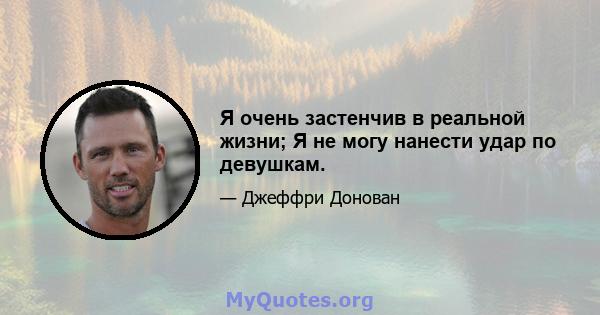 Я очень застенчив в реальной жизни; Я не могу нанести удар по девушкам.