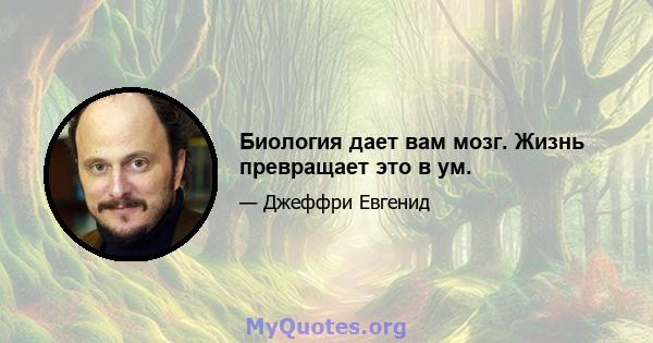 Биология дает вам мозг. Жизнь превращает это в ум.