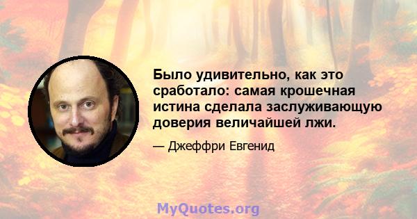 Было удивительно, как это сработало: самая крошечная истина сделала заслуживающую доверия величайшей лжи.