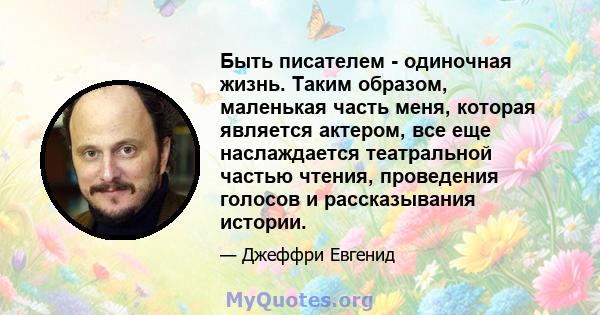 Быть писателем - одиночная жизнь. Таким образом, маленькая часть меня, которая является актером, все еще наслаждается театральной частью чтения, проведения голосов и рассказывания истории.