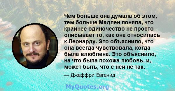 Чем больше она думала об этом, тем больше Мадлен поняла, что крайнее одиночество не просто описывает то, как она относилась к Леонарду. Это объяснило, что она всегда чувствовала, когда была влюблена. Это объяснило, на