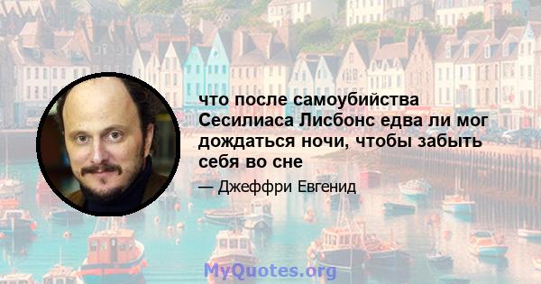 что после самоубийства Сесилиаса Лисбонс едва ли мог дождаться ночи, чтобы забыть себя во сне