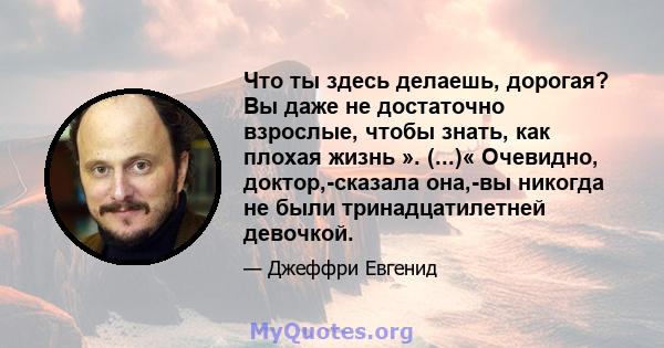 Что ты здесь делаешь, дорогая? Вы даже не достаточно взрослые, чтобы знать, как плохая жизнь ». (...)« Очевидно, доктор,-сказала она,-вы никогда не были тринадцатилетней девочкой.