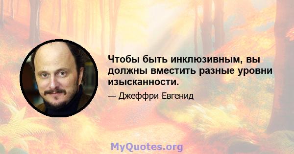 Чтобы быть инклюзивным, вы должны вместить разные уровни изысканности.