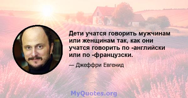 Дети учатся говорить мужчинам или женщинам так, как они учатся говорить по -английски или по -французски.