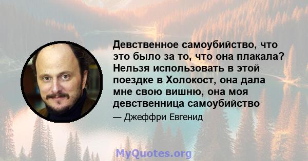 Девственное самоубийство, что это было за то, что она плакала? Нельзя использовать в этой поездке в Холокост, она дала мне свою вишню, она моя девственница самоубийство