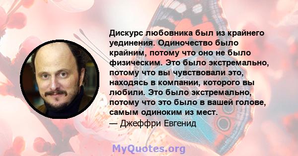 Дискурс любовника был из крайнего уединения. Одиночество было крайним, потому что оно не было физическим. Это было экстремально, потому что вы чувствовали это, находясь в компании, которого вы любили. Это было