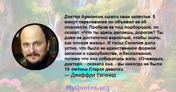 Доктор Армонсон сшила свои запястье. 5 минут переливания он объявил ее об опасности. Пробрав ее под подбородок, он сказал: «Что ты здесь делаешь, дорогая? Ты даже не достаточно взрослый, чтобы знать, как плохая жизнь».