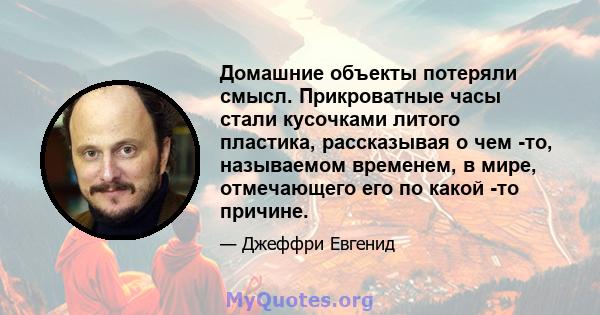 Домашние объекты потеряли смысл. Прикроватные часы стали кусочками литого пластика, рассказывая о чем -то, называемом временем, в мире, отмечающего его по какой -то причине.