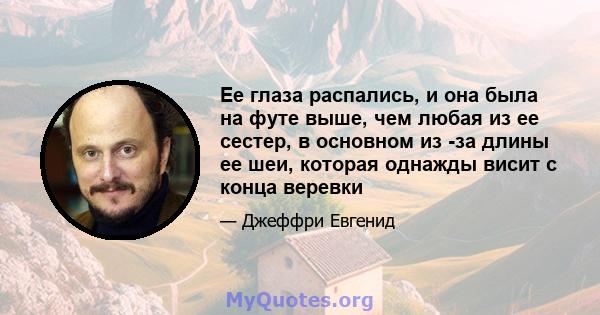 Ее глаза распались, и она была на футе выше, чем любая из ее сестер, в основном из -за длины ее шеи, которая однажды висит с конца веревки