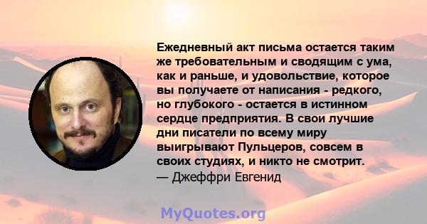 Ежедневный акт письма остается таким же требовательным и сводящим с ума, как и раньше, и удовольствие, которое вы получаете от написания - редкого, но глубокого - остается в истинном сердце предприятия. В свои лучшие