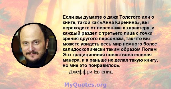 Если вы думаете о даже Толстого или о книге, такой как «Анна Каренина», вы переходите от персонажа к характеру, и каждый раздел с третьего лица с точки зрения другого персонажа, так что вы можете увидеть весь мир