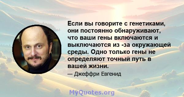 Если вы говорите с генетиками, они постоянно обнаруживают, что ваши гены включаются и выключаются из -за окружающей среды. Одно только гены не определяют точный путь в вашей жизни.