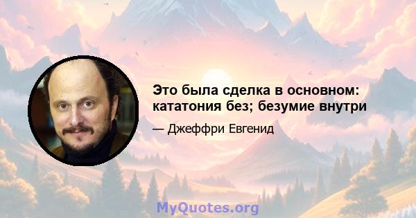 Это была сделка в основном: кататония без; безумие внутри