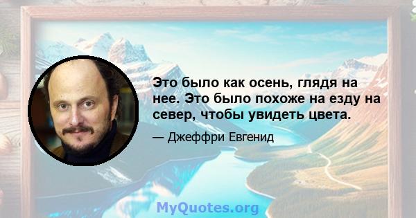 Это было как осень, глядя на нее. Это было похоже на езду на север, чтобы увидеть цвета.