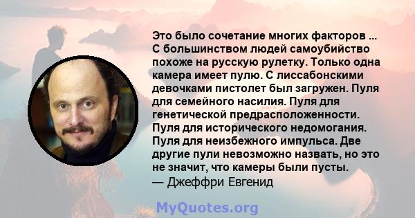 Это было сочетание многих факторов ... С большинством людей самоубийство похоже на русскую рулетку. Только одна камера имеет пулю. С лиссабонскими девочками пистолет был загружен. Пуля для семейного насилия. Пуля для