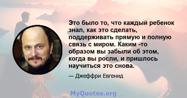 Это было то, что каждый ребенок знал, как это сделать, поддерживать прямую и полную связь с миром. Каким -то образом вы забыли об этом, когда вы росли, и пришлось научиться это снова.