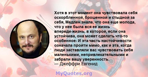 Хотя в этот момент она чувствовала себя оскорбленной, брошенной и стыдной за себя, Мадлен знала, что она еще молода, что у нее была вся ее жизнь впереди-жизнь, в которой, если она устойчива, она может сделать что-то