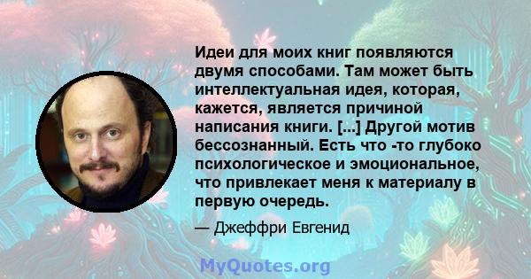 Идеи для моих книг появляются двумя способами. Там может быть интеллектуальная идея, которая, кажется, является причиной написания книги. [...] Другой мотив бессознанный. Есть что -то глубоко психологическое и