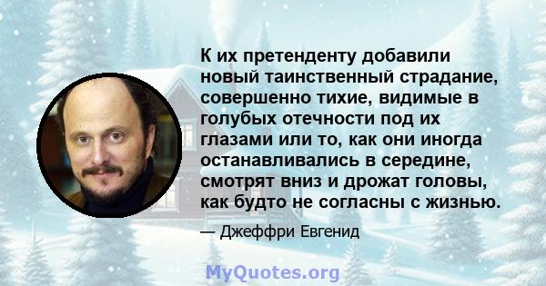 К их претенденту добавили новый таинственный страдание, совершенно тихие, видимые в голубых отечности под их глазами или то, как они иногда останавливались в середине, смотрят вниз и дрожат головы, как будто не согласны 