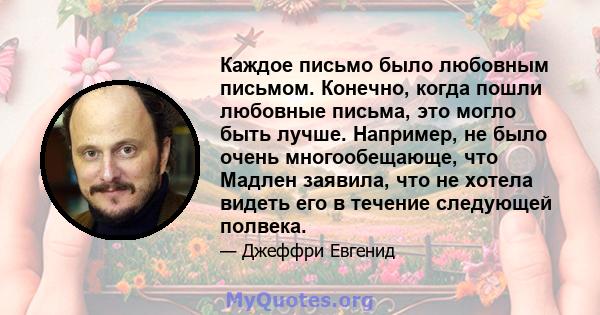 Каждое письмо было любовным письмом. Конечно, когда пошли любовные письма, это могло быть лучше. Например, не было очень многообещающе, что Мадлен заявила, что не хотела видеть его в течение следующей полвека.