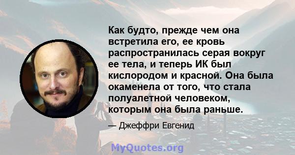 Как будто, прежде чем она встретила его, ее кровь распространилась серая вокруг ее тела, и теперь ИК был кислородом и красной. Она была окаменела от того, что стала полуалетной человеком, которым она была раньше.