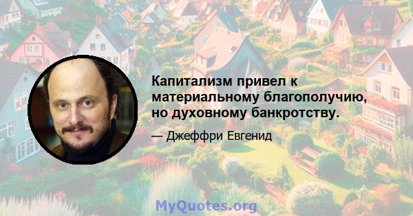 Капитализм привел к материальному благополучию, но духовному банкротству.