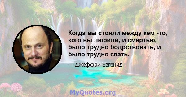 Когда вы стояли между кем -то, кого вы любили, и смертью, было трудно бодрствовать, и было трудно спать.