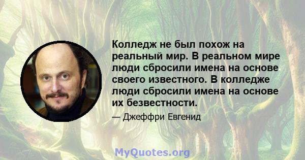 Колледж не был похож на реальный мир. В реальном мире люди сбросили имена на основе своего известного. В колледже люди сбросили имена на основе их безвестности.