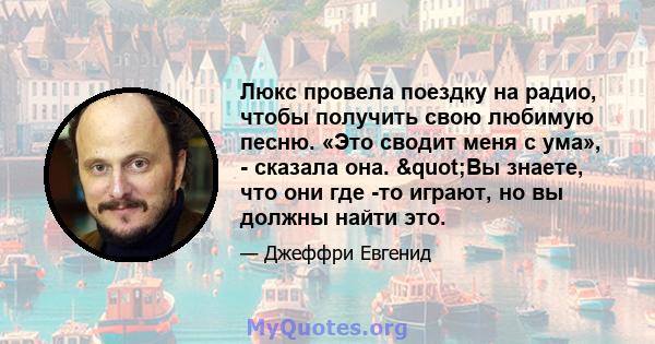 Люкс провела поездку на радио, чтобы получить свою любимую песню. «Это сводит меня с ума», - сказала она. "Вы знаете, что они где -то играют, но вы должны найти это.