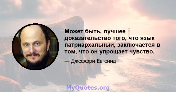 Может быть, лучшее доказательство того, что язык патриархальный, заключается в том, что он упрощает чувство.