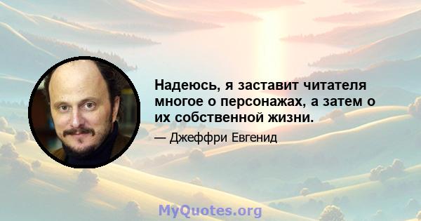 Надеюсь, я заставит читателя многое о персонажах, а затем о их собственной жизни.