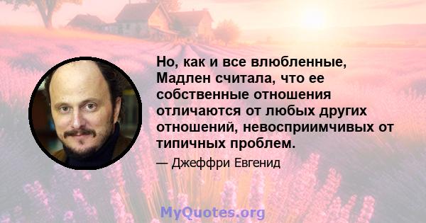 Но, как и все влюбленные, Мадлен считала, что ее собственные отношения отличаются от любых других отношений, невосприимчивых от типичных проблем.