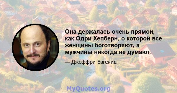 Она держалась очень прямой, как Одри Хепберн, о которой все женщины боготворяют, а мужчины никогда не думают.