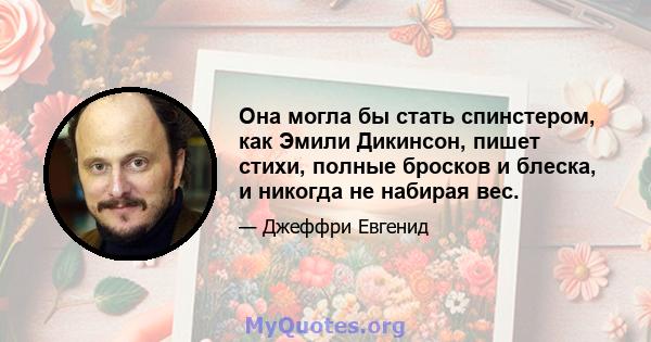 Она могла бы стать спинстером, как Эмили Дикинсон, пишет стихи, полные бросков и блеска, и никогда не набирая вес.