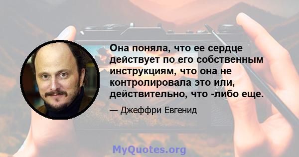 Она поняла, что ее сердце действует по его собственным инструкциям, что она не контролировала это или, действительно, что -либо еще.