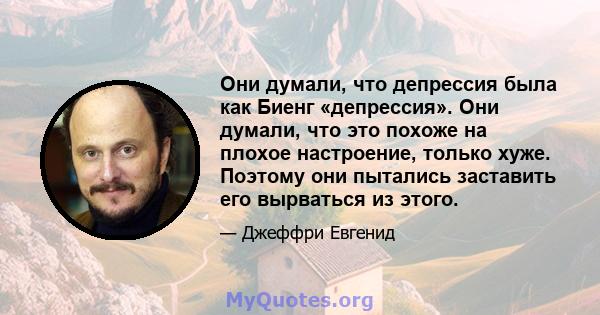 Они думали, что депрессия была как Биенг «депрессия». Они думали, что это похоже на плохое настроение, только хуже. Поэтому они пытались заставить его вырваться из этого.