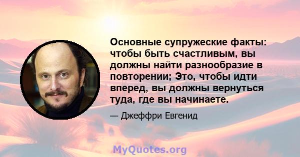 Основные супружеские факты: чтобы быть счастливым, вы должны найти разнообразие в повторении; Это, чтобы идти вперед, вы должны вернуться туда, где вы начинаете.