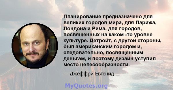 Планирование предназначено для великих городов мира, для Парижа, Лондона и Рима, для городов, посвященных на каком -то уровне культуре. Детройт, с другой стороны, был американским городом и, следовательно, посвященным