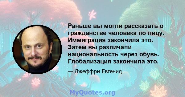 Раньше вы могли рассказать о гражданстве человека по лицу. Иммиграция закончила это. Затем вы различали национальность через обувь. Глобализация закончила это.