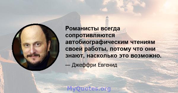 Романисты всегда сопротивляются автобиографическим чтениям своей работы, потому что они знают, насколько это возможно.