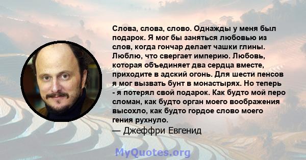 Слова, слова, слово. Однажды у меня был подарок. Я мог бы заняться любовью из слов, когда гончар делает чашки глины. Люблю, что свергает империю. Любовь, которая объединяет два сердца вместе, приходите в адский огонь.