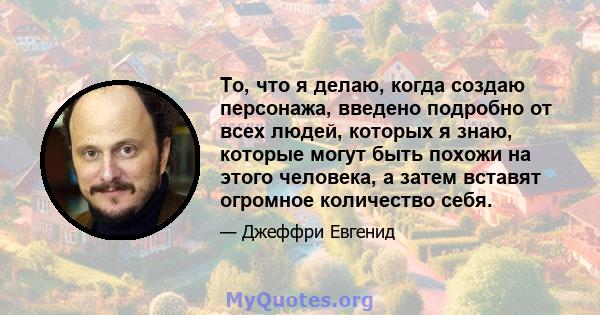 То, что я делаю, когда создаю персонажа, введено подробно от всех людей, которых я знаю, которые могут быть похожи на этого человека, а затем вставят огромное количество себя.