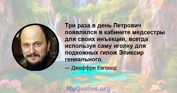 Три раза в день Петрович появлялся в кабинете медсестры для своих инъекций, всегда используя саму иголку для подкожных гипож Эликсир гениального.