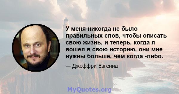 У меня никогда не было правильных слов, чтобы описать свою жизнь, и теперь, когда я вошел в свою историю, они мне нужны больше, чем когда -либо.