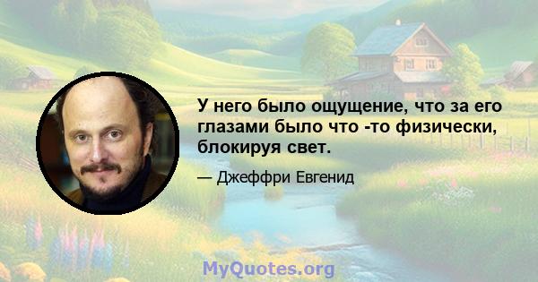 У него было ощущение, что за его глазами было что -то физически, блокируя свет.