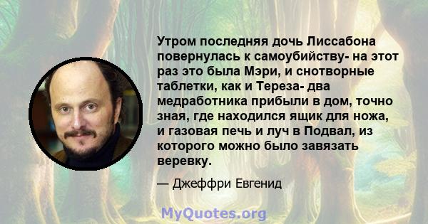 Утром последняя дочь Лиссабона повернулась к самоубийству- на этот раз это была Мэри, и снотворные таблетки, как и Тереза- два медработника прибыли в дом, точно зная, где находился ящик для ножа, и газовая печь и луч в