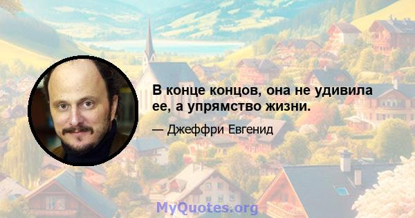 В конце концов, она не удивила ее, а упрямство жизни.