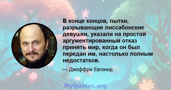 В конце концов, пытки, разрывающие лиссабонские девушки, указали на простой аргументированный отказ принять мир, когда он был передан им, настолько полным недостатков.