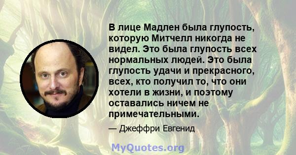 В лице Мадлен была глупость, которую Митчелл никогда не видел. Это была глупость всех нормальных людей. Это была глупость удачи и прекрасного, всех, кто получил то, что они хотели в жизни, и поэтому оставались ничем не